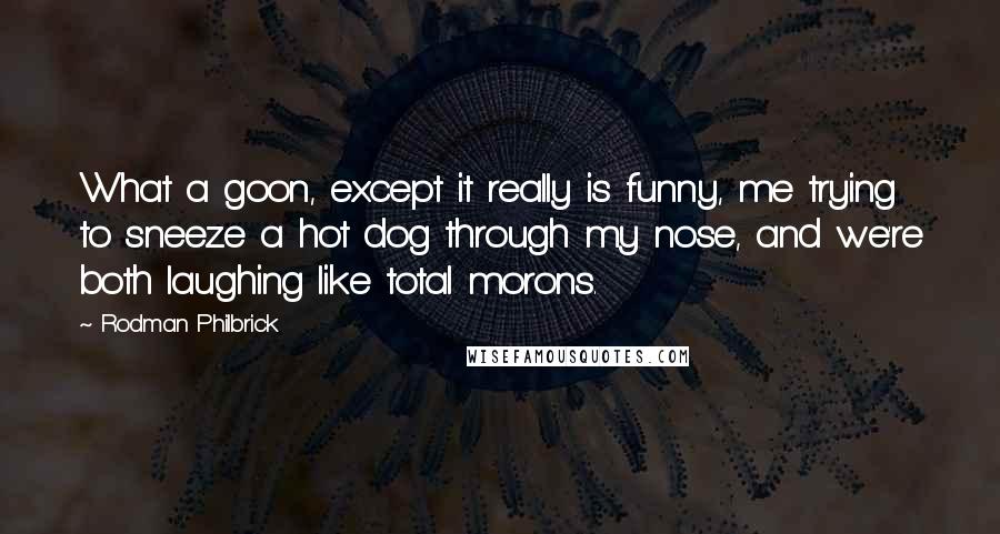 Rodman Philbrick Quotes: What a goon, except it really is funny, me trying to sneeze a hot dog through my nose, and we're both laughing like total morons.