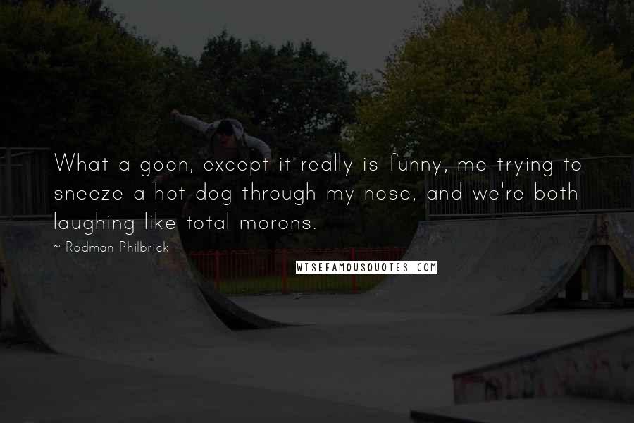 Rodman Philbrick Quotes: What a goon, except it really is funny, me trying to sneeze a hot dog through my nose, and we're both laughing like total morons.