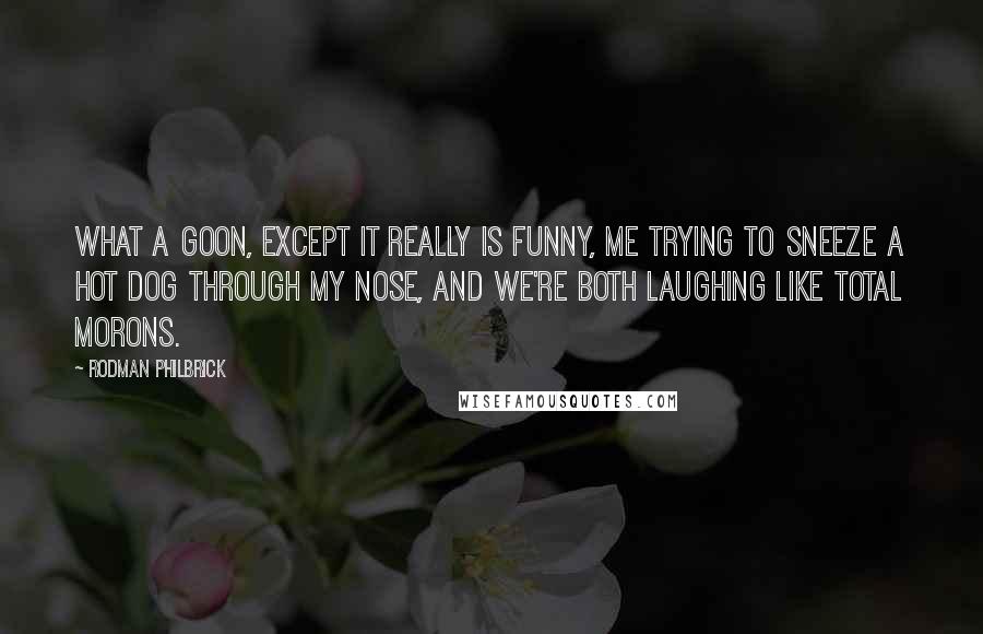 Rodman Philbrick Quotes: What a goon, except it really is funny, me trying to sneeze a hot dog through my nose, and we're both laughing like total morons.