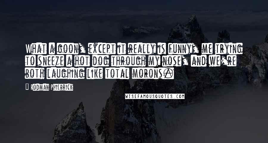 Rodman Philbrick Quotes: What a goon, except it really is funny, me trying to sneeze a hot dog through my nose, and we're both laughing like total morons.
