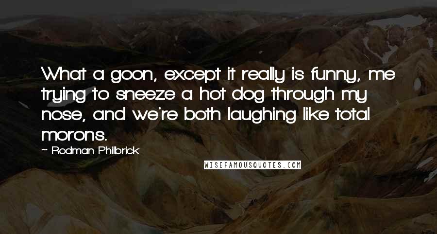 Rodman Philbrick Quotes: What a goon, except it really is funny, me trying to sneeze a hot dog through my nose, and we're both laughing like total morons.