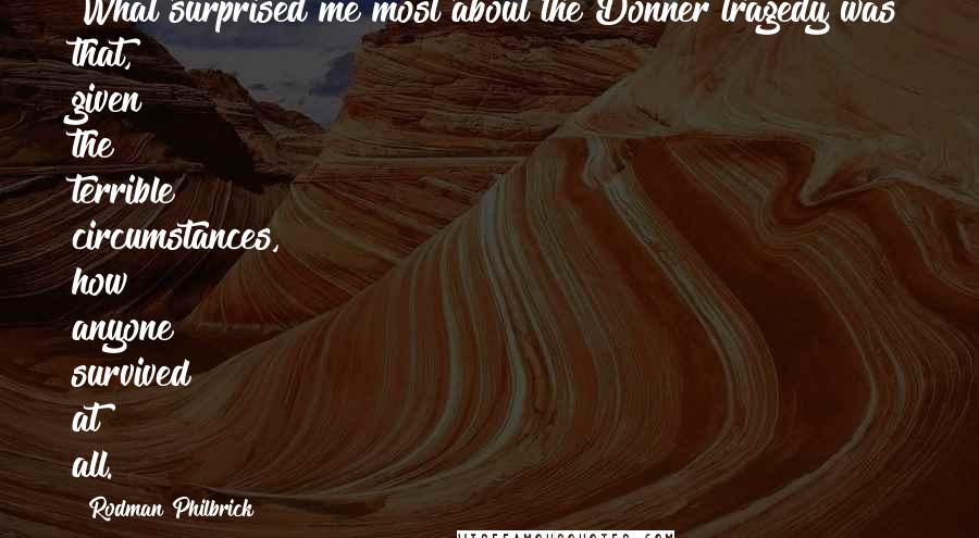 Rodman Philbrick Quotes: What surprised me most about the Donner tragedy was that, given the terrible circumstances, how anyone survived at all.