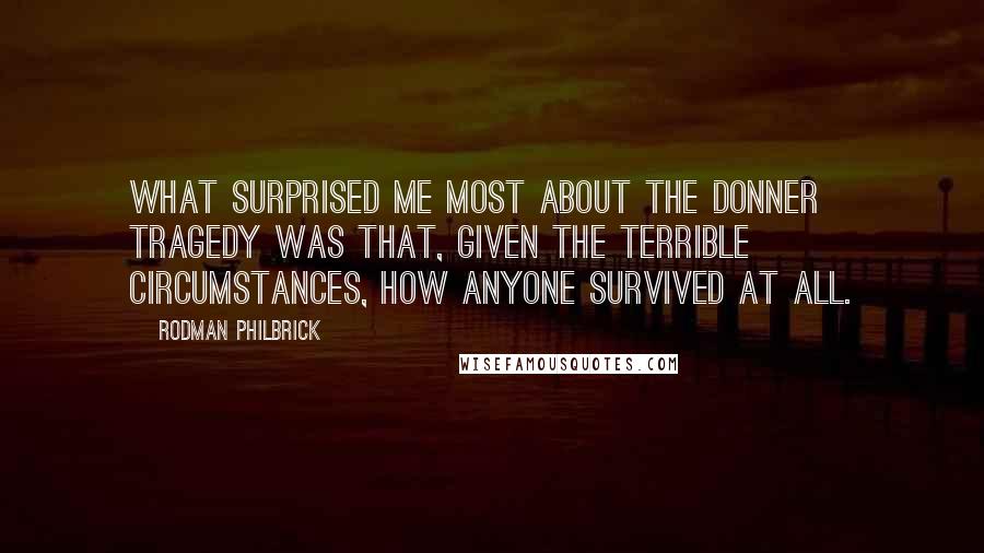 Rodman Philbrick Quotes: What surprised me most about the Donner tragedy was that, given the terrible circumstances, how anyone survived at all.