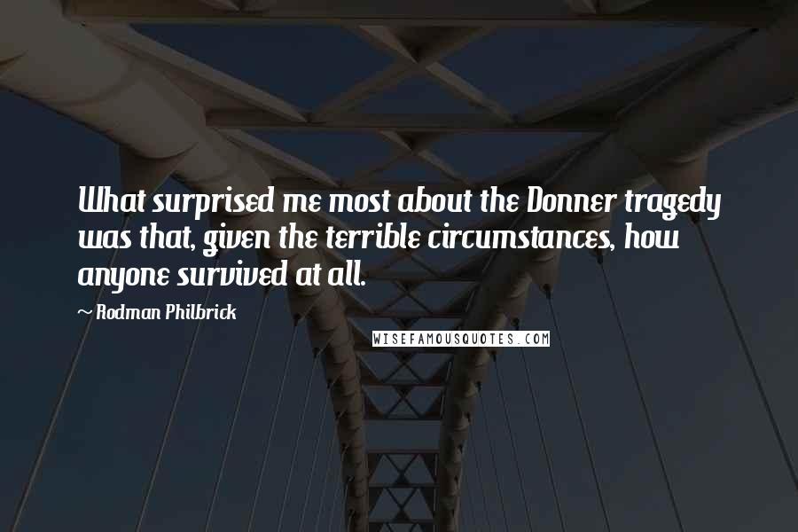 Rodman Philbrick Quotes: What surprised me most about the Donner tragedy was that, given the terrible circumstances, how anyone survived at all.