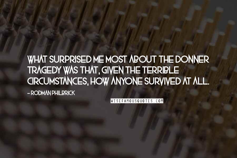 Rodman Philbrick Quotes: What surprised me most about the Donner tragedy was that, given the terrible circumstances, how anyone survived at all.