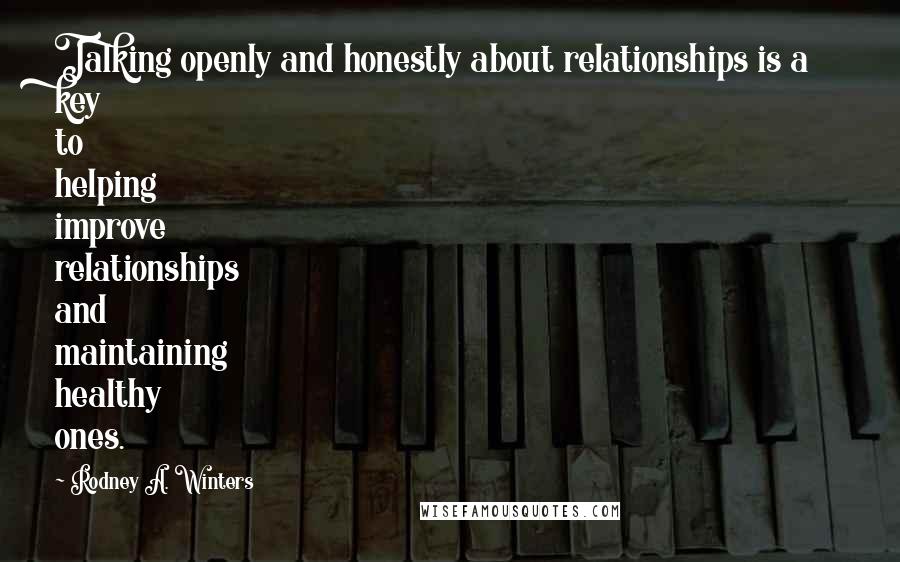 Rodney A. Winters Quotes: Talking openly and honestly about relationships is a key to helping improve relationships and maintaining healthy ones.