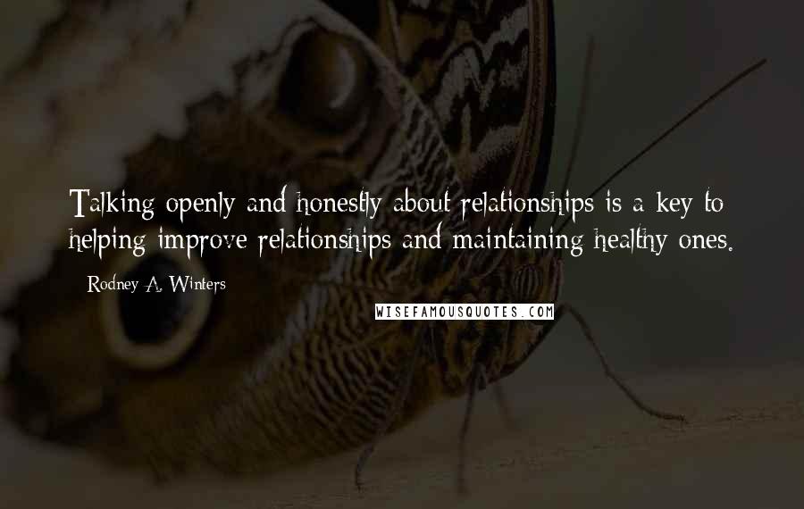 Rodney A. Winters Quotes: Talking openly and honestly about relationships is a key to helping improve relationships and maintaining healthy ones.