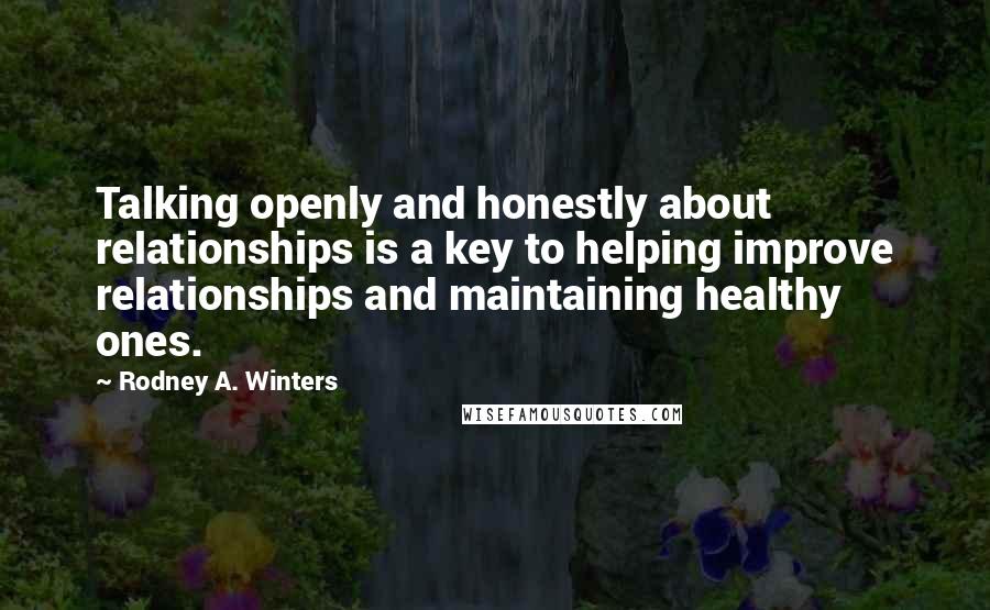 Rodney A. Winters Quotes: Talking openly and honestly about relationships is a key to helping improve relationships and maintaining healthy ones.
