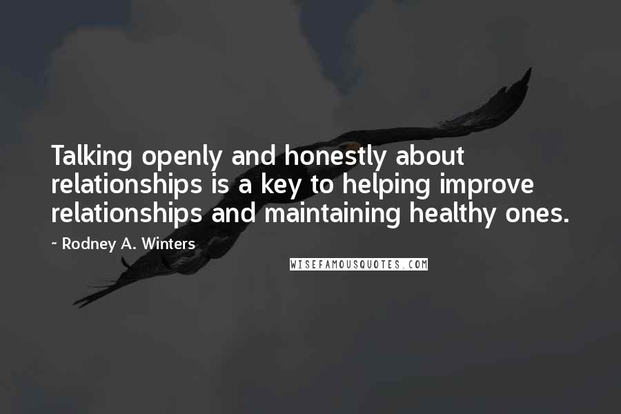 Rodney A. Winters Quotes: Talking openly and honestly about relationships is a key to helping improve relationships and maintaining healthy ones.