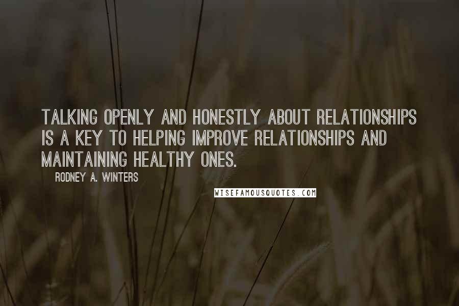 Rodney A. Winters Quotes: Talking openly and honestly about relationships is a key to helping improve relationships and maintaining healthy ones.