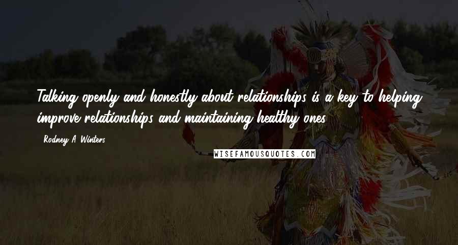 Rodney A. Winters Quotes: Talking openly and honestly about relationships is a key to helping improve relationships and maintaining healthy ones.