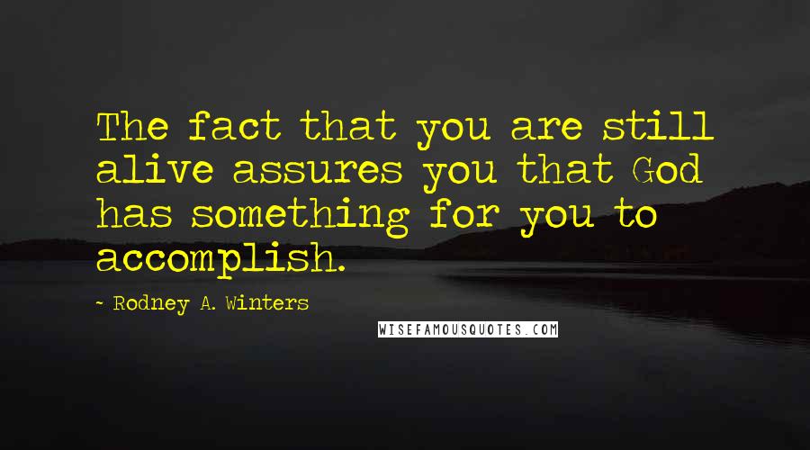 Rodney A. Winters Quotes: The fact that you are still alive assures you that God has something for you to accomplish.