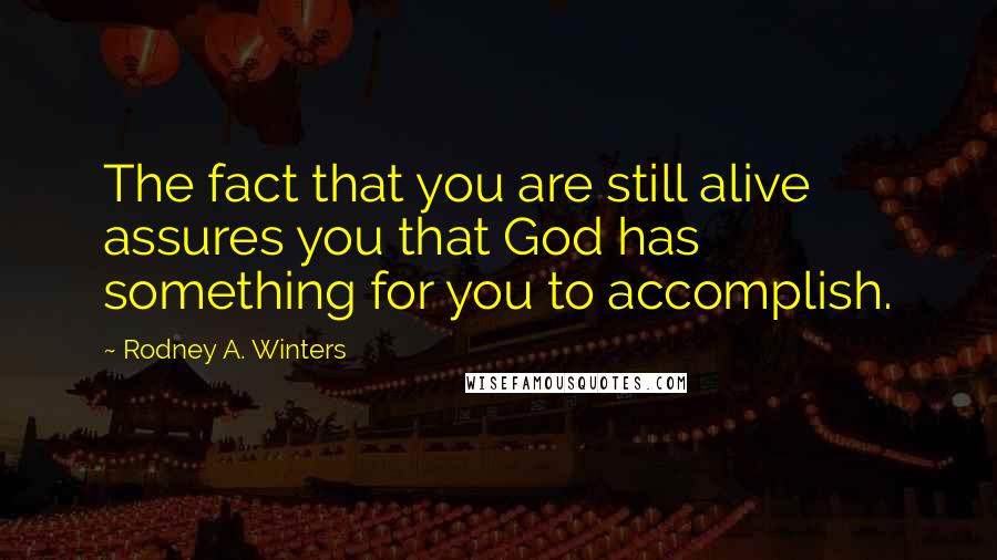 Rodney A. Winters Quotes: The fact that you are still alive assures you that God has something for you to accomplish.