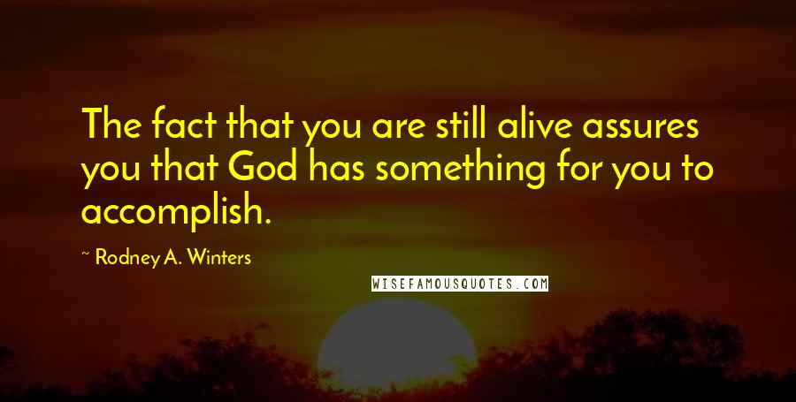 Rodney A. Winters Quotes: The fact that you are still alive assures you that God has something for you to accomplish.