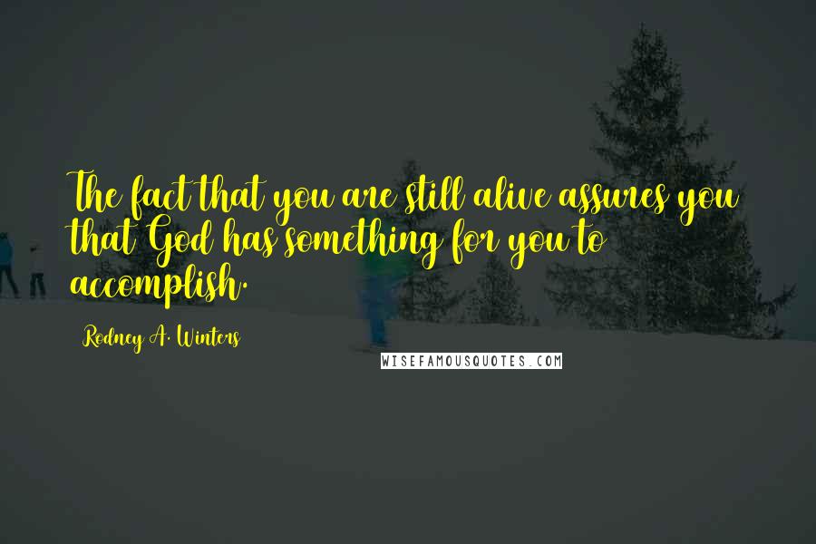 Rodney A. Winters Quotes: The fact that you are still alive assures you that God has something for you to accomplish.