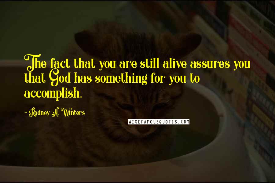 Rodney A. Winters Quotes: The fact that you are still alive assures you that God has something for you to accomplish.