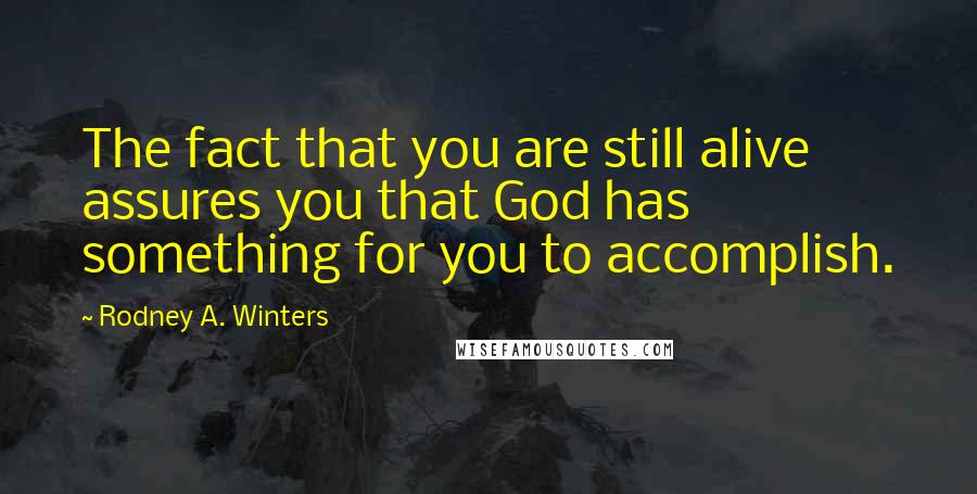 Rodney A. Winters Quotes: The fact that you are still alive assures you that God has something for you to accomplish.