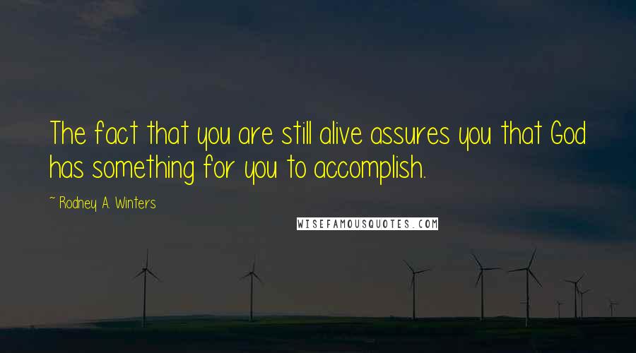 Rodney A. Winters Quotes: The fact that you are still alive assures you that God has something for you to accomplish.