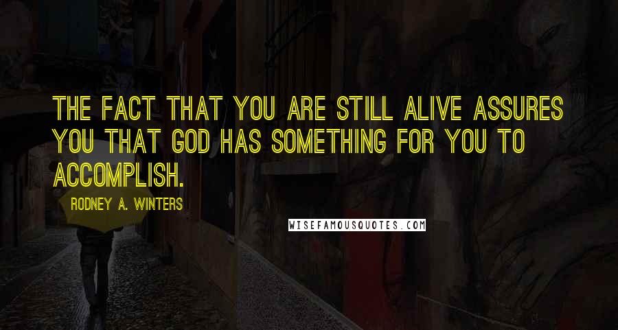 Rodney A. Winters Quotes: The fact that you are still alive assures you that God has something for you to accomplish.
