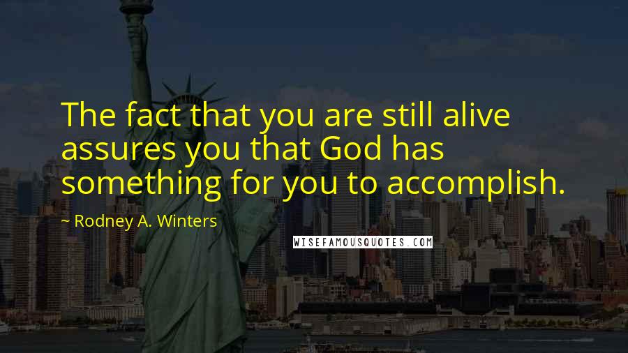 Rodney A. Winters Quotes: The fact that you are still alive assures you that God has something for you to accomplish.