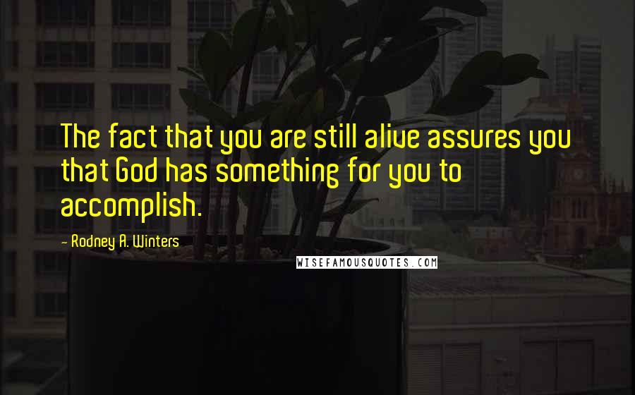 Rodney A. Winters Quotes: The fact that you are still alive assures you that God has something for you to accomplish.