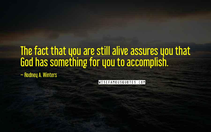 Rodney A. Winters Quotes: The fact that you are still alive assures you that God has something for you to accomplish.