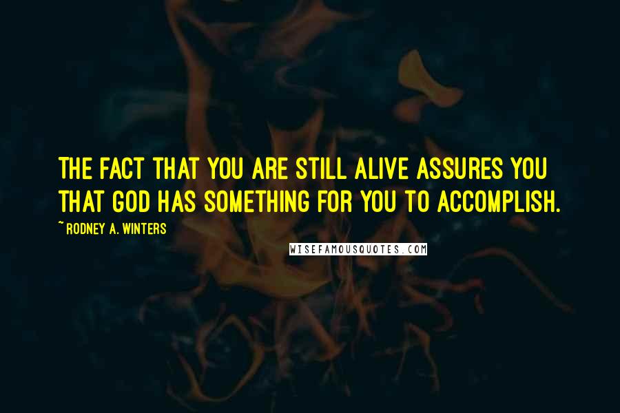 Rodney A. Winters Quotes: The fact that you are still alive assures you that God has something for you to accomplish.