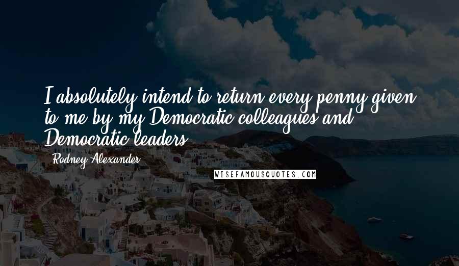 Rodney Alexander Quotes: I absolutely intend to return every penny given to me by my Democratic colleagues and Democratic leaders.