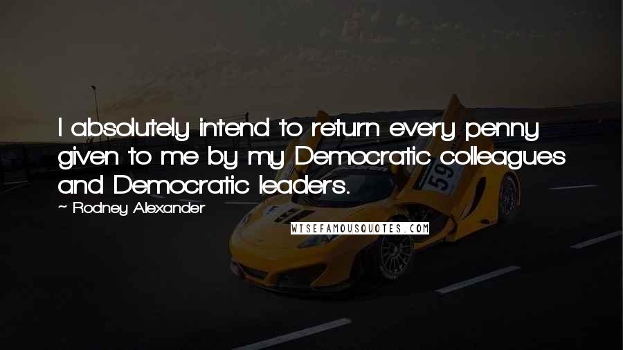 Rodney Alexander Quotes: I absolutely intend to return every penny given to me by my Democratic colleagues and Democratic leaders.