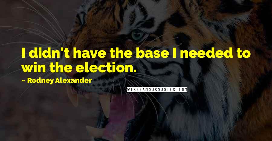Rodney Alexander Quotes: I didn't have the base I needed to win the election.