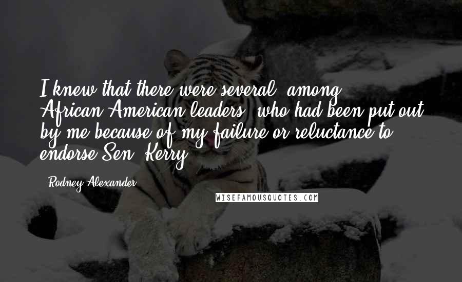 Rodney Alexander Quotes: I knew that there were several, among African-American leaders, who had been put out by me because of my failure or reluctance to endorse Sen. Kerry.
