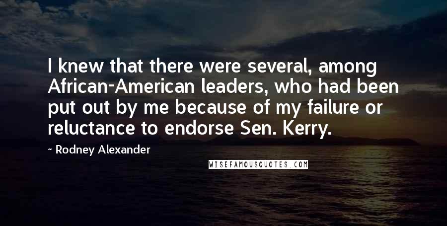 Rodney Alexander Quotes: I knew that there were several, among African-American leaders, who had been put out by me because of my failure or reluctance to endorse Sen. Kerry.