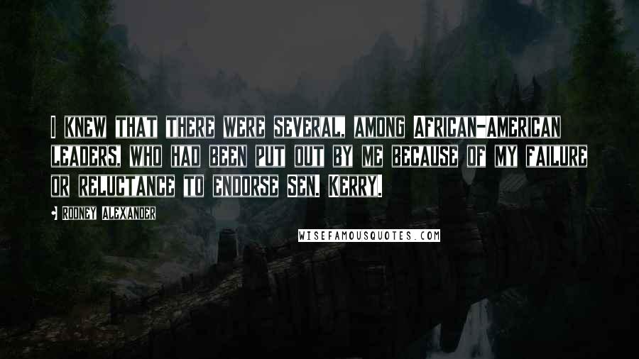 Rodney Alexander Quotes: I knew that there were several, among African-American leaders, who had been put out by me because of my failure or reluctance to endorse Sen. Kerry.