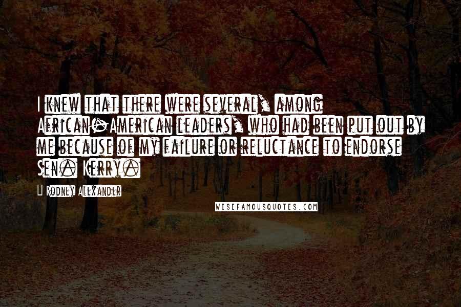 Rodney Alexander Quotes: I knew that there were several, among African-American leaders, who had been put out by me because of my failure or reluctance to endorse Sen. Kerry.