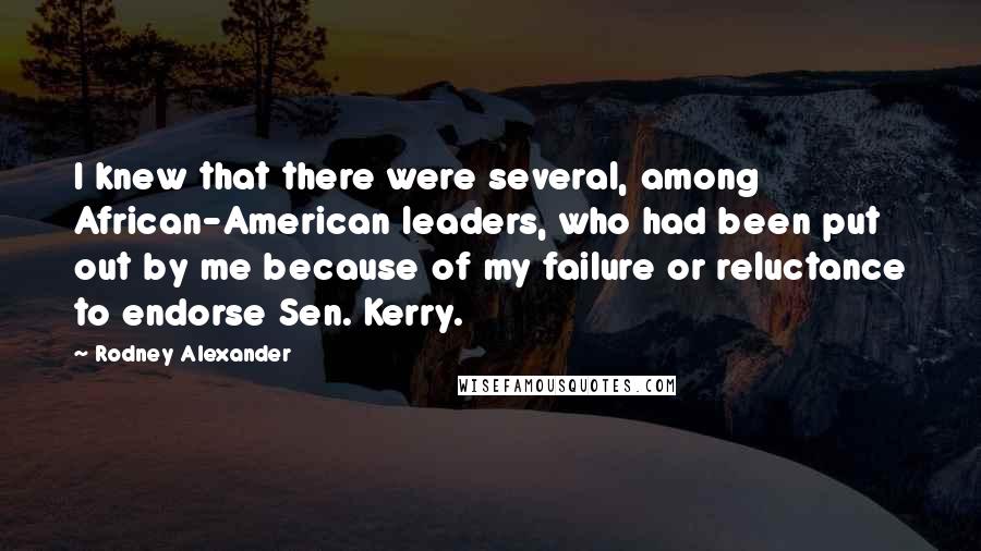 Rodney Alexander Quotes: I knew that there were several, among African-American leaders, who had been put out by me because of my failure or reluctance to endorse Sen. Kerry.