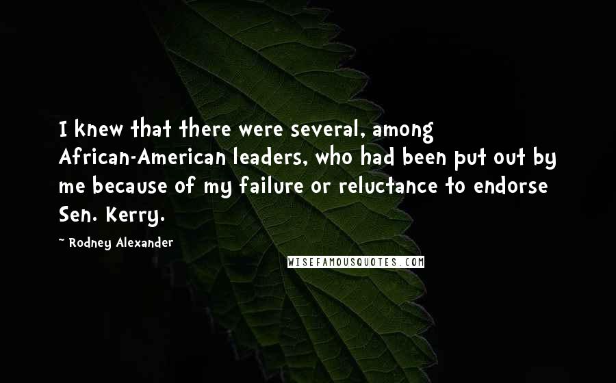 Rodney Alexander Quotes: I knew that there were several, among African-American leaders, who had been put out by me because of my failure or reluctance to endorse Sen. Kerry.