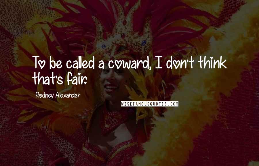 Rodney Alexander Quotes: To be called a coward, I don't think that's fair.