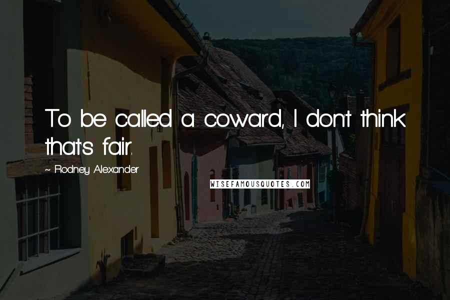 Rodney Alexander Quotes: To be called a coward, I don't think that's fair.