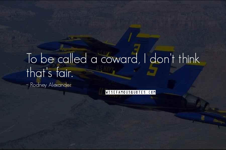 Rodney Alexander Quotes: To be called a coward, I don't think that's fair.