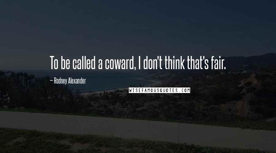 Rodney Alexander Quotes: To be called a coward, I don't think that's fair.