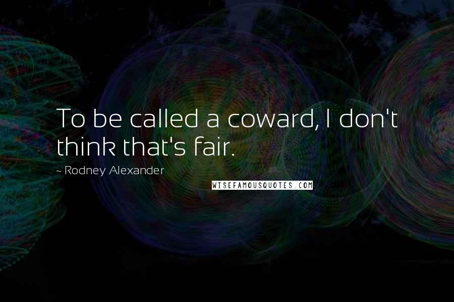 Rodney Alexander Quotes: To be called a coward, I don't think that's fair.