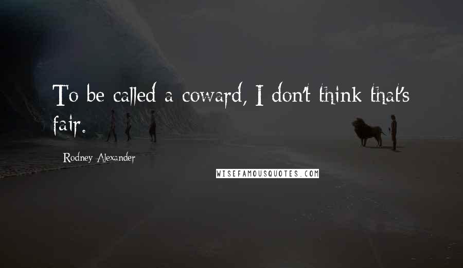 Rodney Alexander Quotes: To be called a coward, I don't think that's fair.