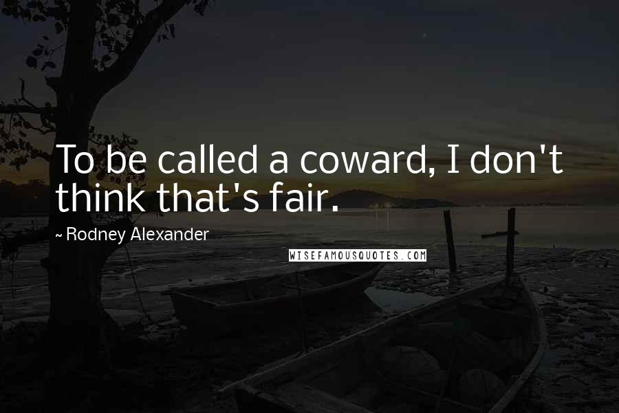 Rodney Alexander Quotes: To be called a coward, I don't think that's fair.