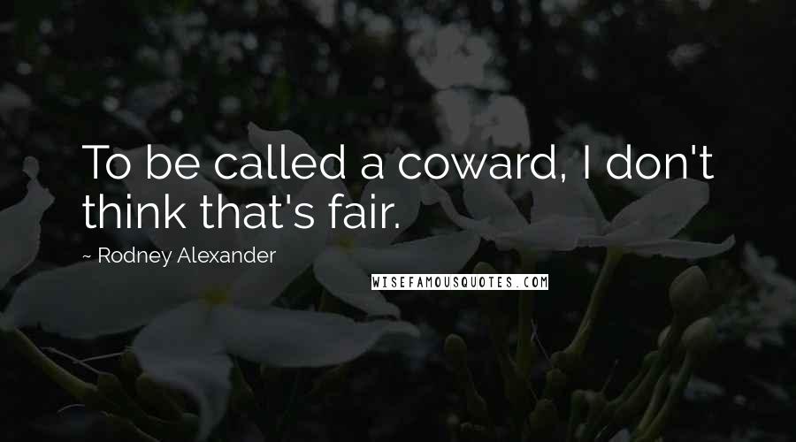 Rodney Alexander Quotes: To be called a coward, I don't think that's fair.