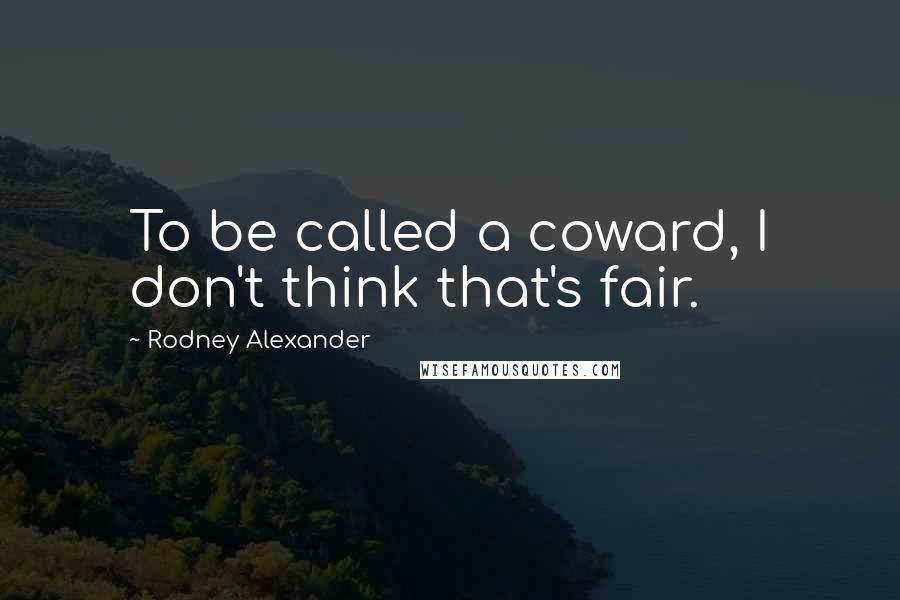 Rodney Alexander Quotes: To be called a coward, I don't think that's fair.