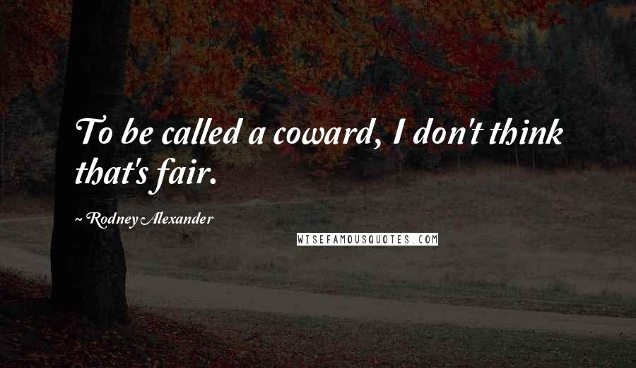 Rodney Alexander Quotes: To be called a coward, I don't think that's fair.