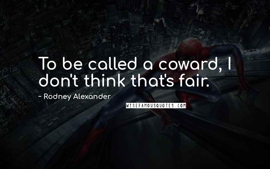 Rodney Alexander Quotes: To be called a coward, I don't think that's fair.