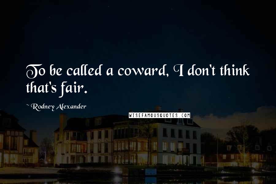 Rodney Alexander Quotes: To be called a coward, I don't think that's fair.