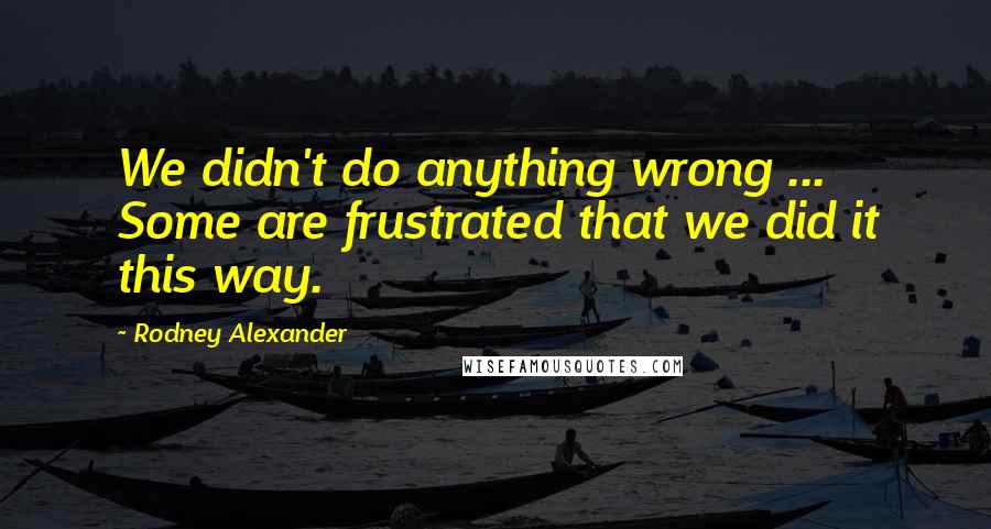 Rodney Alexander Quotes: We didn't do anything wrong ... Some are frustrated that we did it this way.