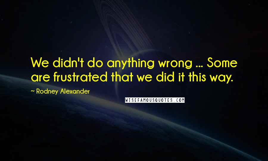 Rodney Alexander Quotes: We didn't do anything wrong ... Some are frustrated that we did it this way.